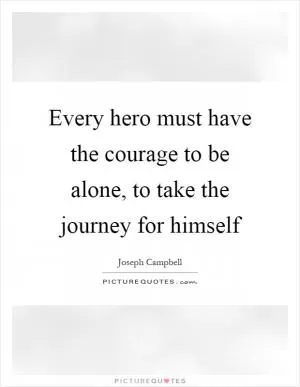 Every hero must have the courage to be alone, to take the journey for himself Picture Quote #1