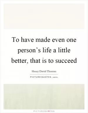 To have made even one person’s life a little better, that is to succeed Picture Quote #1