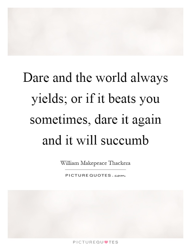 Dare and the world always yields; or if it beats you sometimes, dare it again and it will succumb Picture Quote #1