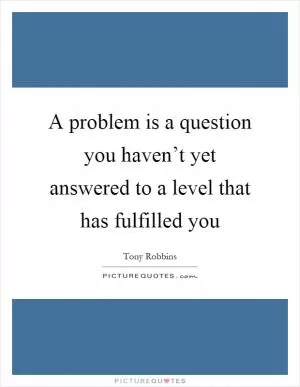 A problem is a question you haven’t yet answered to a level that has fulfilled you Picture Quote #1