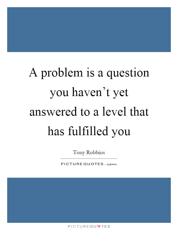 A problem is a question you haven't yet answered to a level that has fulfilled you Picture Quote #1