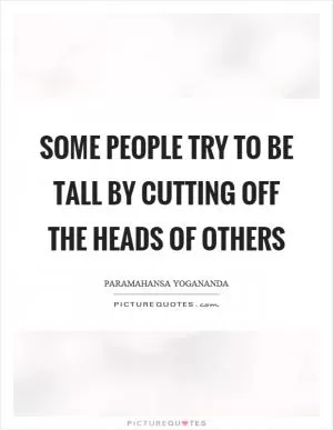 Some people try to be tall by cutting off the heads of others Picture Quote #1