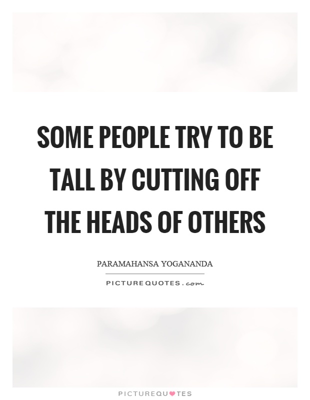Some people try to be tall by cutting off the heads of others Picture Quote #1