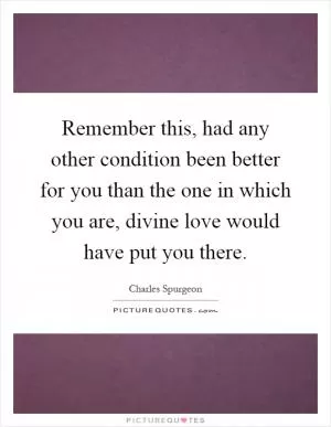 Remember this, had any other condition been better for you than the one in which you are, divine love would have put you there Picture Quote #1