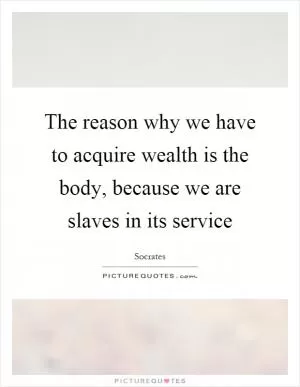 The reason why we have to acquire wealth is the body, because we are slaves in its service Picture Quote #1