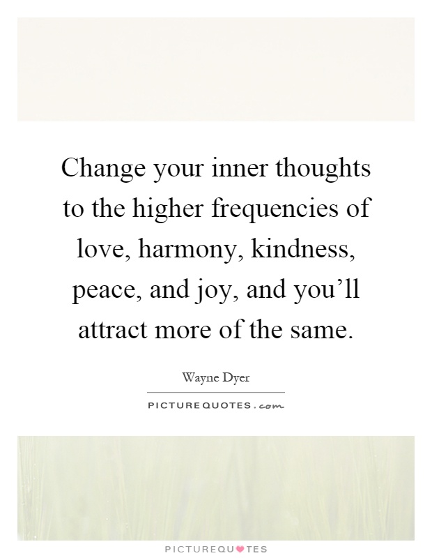 Change your inner thoughts to the higher frequencies of love, harmony, kindness, peace, and joy, and you'll attract more of the same Picture Quote #1
