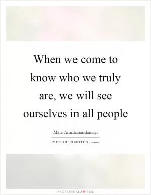 When we come to know who we truly are, we will see ourselves in all people Picture Quote #1