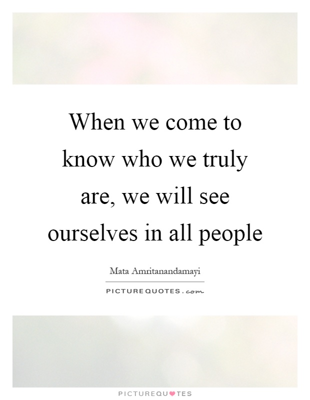 When we come to know who we truly are, we will see ourselves in ...