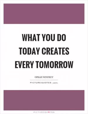 What you do today creates every tomorrow Picture Quote #1