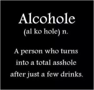 Alcohole. A person who turns into a total asshole after just a few drinks Picture Quote #1