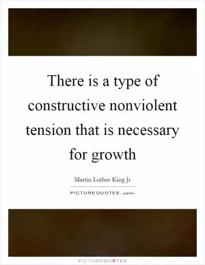 There is a type of constructive nonviolent tension that is necessary for growth Picture Quote #1