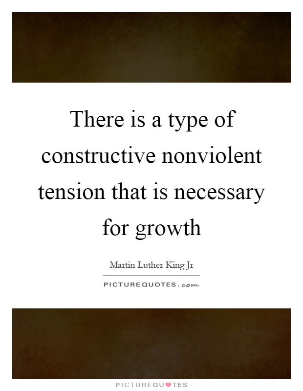 There is a type of constructive nonviolent tension that is necessary for growth Picture Quote #1