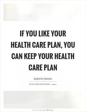 If you like your health care plan, you can keep your health care plan Picture Quote #1