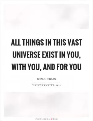 All things in this vast universe exist in you, with you, and for you Picture Quote #1