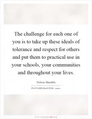 The challenge for each one of you is to take up these ideals of tolerance and respect for others and put them to practical use in your schools, your communities and throughout your lives Picture Quote #1