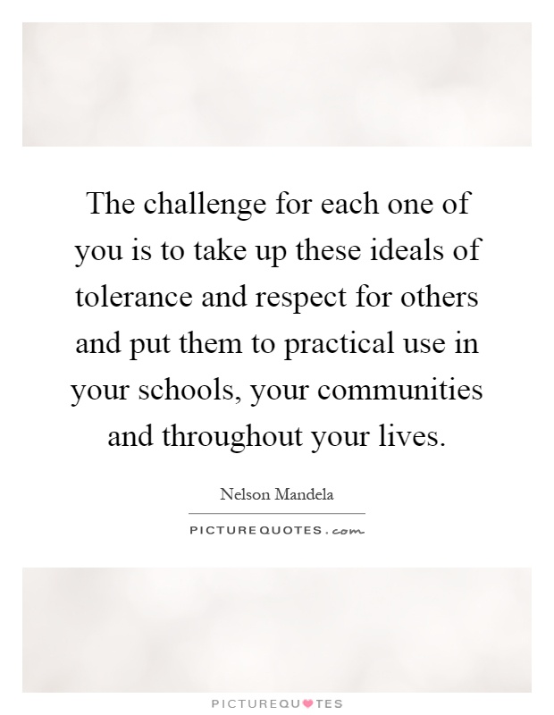 The challenge for each one of you is to take up these ideals of tolerance and respect for others and put them to practical use in your schools, your communities and throughout your lives Picture Quote #1