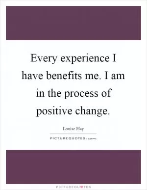 Every experience I have benefits me. I am in the process of positive change Picture Quote #1