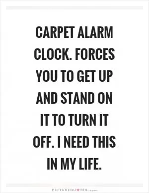 Carpet alarm clock. Forces you to get up and stand on it to turn it off. I need this in my life Picture Quote #1