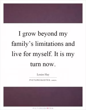 I grow beyond my family’s limitations and live for myself. It is my turn now Picture Quote #1