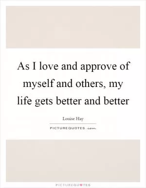 As I love and approve of myself and others, my life gets better and better Picture Quote #1