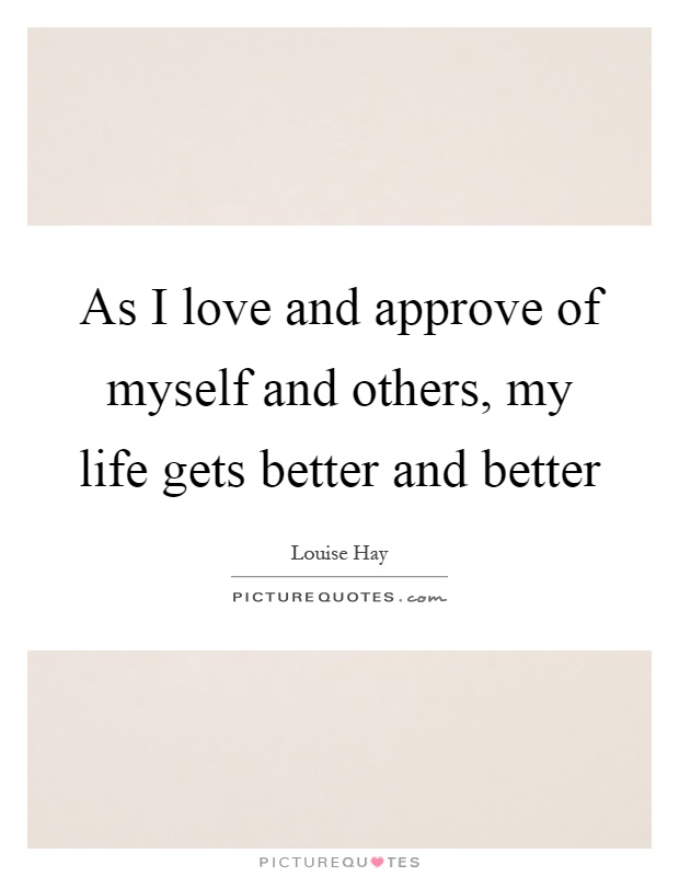 As I love and approve of myself and others, my life gets better and better Picture Quote #1
