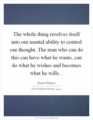 The whole thing resolves itself into our mental ability to control our thought. The man who can do this can have what he wants, can do what he wishes and becomes what he wills Picture Quote #1