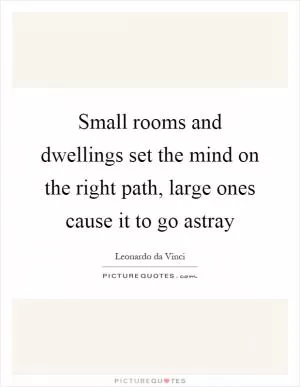Small rooms and dwellings set the mind on the right path, large ones cause it to go astray Picture Quote #1