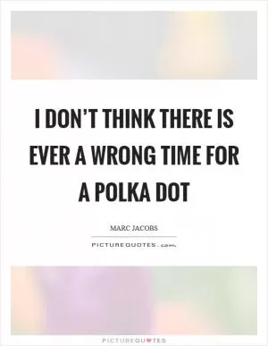 I don’t think there is ever a wrong time for a polka dot Picture Quote #1
