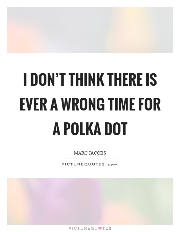 I don't think there is ever a wrong time for a polka dot Picture Quote #1
