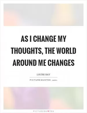 As I change my thoughts, the world around me changes Picture Quote #1