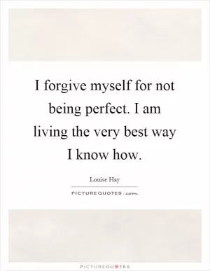 I forgive myself for not being perfect. I am living the very best way I know how Picture Quote #1