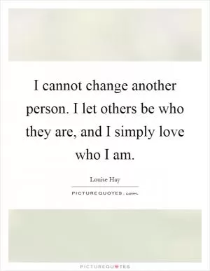 I cannot change another person. I let others be who they are, and I simply love who I am Picture Quote #1