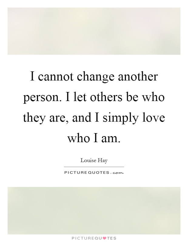 I cannot change another person. I let others be who they are, and I simply love who I am Picture Quote #1