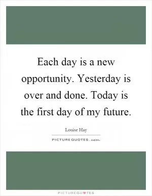 Each day is a new opportunity. Yesterday is over and done. Today is the first day of my future Picture Quote #1