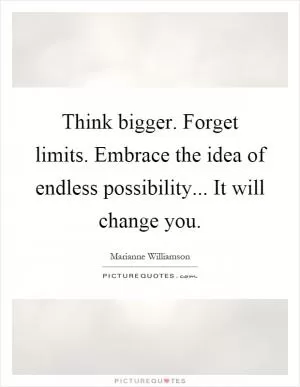 Think bigger. Forget limits. Embrace the idea of endless possibility... It will change you Picture Quote #1