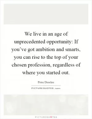We live in an age of unprecedented opportunity: If you’ve got ambition and smarts, you can rise to the top of your chosen profession, regardless of where you started out Picture Quote #1