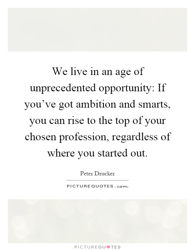 We live in an age of unprecedented opportunity: If you've got ambition and smarts, you can rise to the top of your chosen profession, regardless of where you started out Picture Quote #1