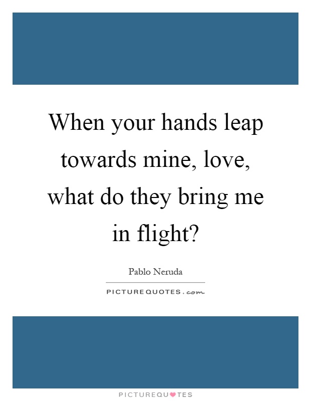 When your hands leap towards mine, love, what do they bring me in flight? Picture Quote #1