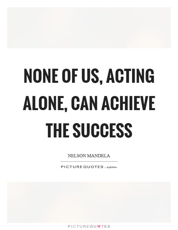 None of us, acting alone, can achieve the success Picture Quote #1