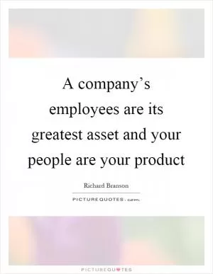A company’s employees are its greatest asset and your people are your product Picture Quote #1