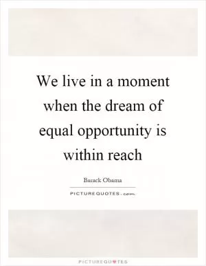 We live in a moment when the dream of equal opportunity is within reach Picture Quote #1