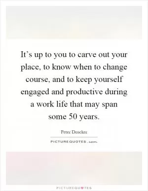 It’s up to you to carve out your place, to know when to change course, and to keep yourself engaged and productive during a work life that may span some 50 years Picture Quote #1