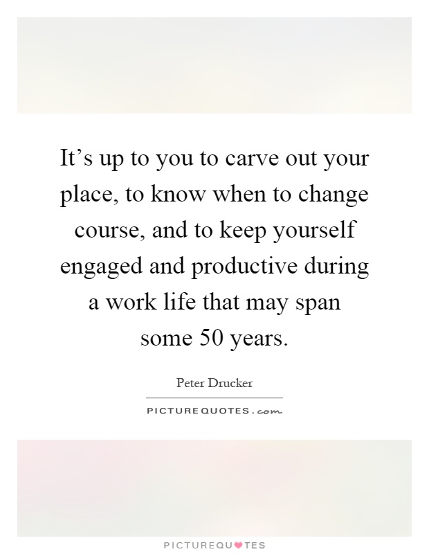 It's up to you to carve out your place, to know when to change course, and to keep yourself engaged and productive during a work life that may span some 50 years Picture Quote #1