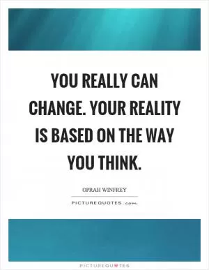 You really can change. Your reality is based on the way you think Picture Quote #1