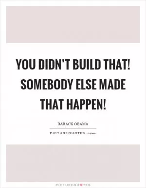 You didn’t build that! Somebody else made that happen! Picture Quote #1