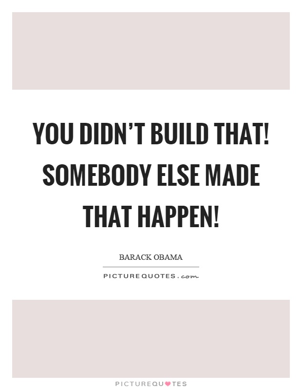 You didn't build that! Somebody else made that happen! Picture Quote #1