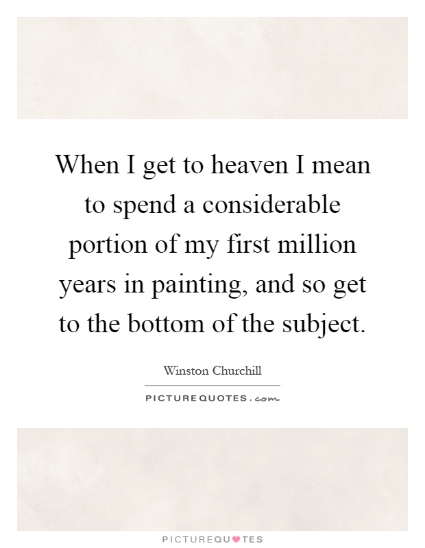 When I get to heaven I mean to spend a considerable portion of my first million years in painting, and so get to the bottom of the subject Picture Quote #1