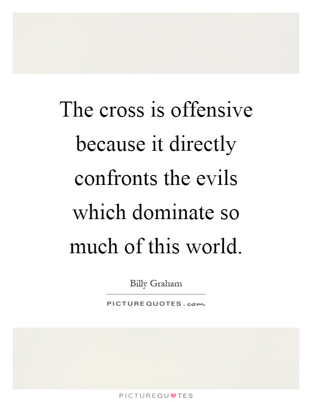 The cross is offensive because it directly confronts the evils which dominate so much of this world Picture Quote #1