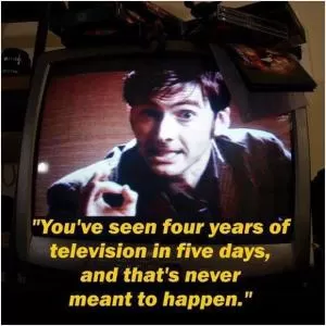 You’ve seen four years of television in five days, and that’s never meant to happen Picture Quote #1