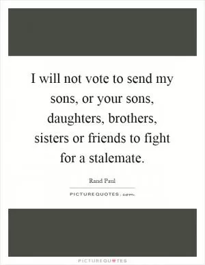 I will not vote to send my sons, or your sons, daughters, brothers, sisters or friends to fight for a stalemate Picture Quote #1